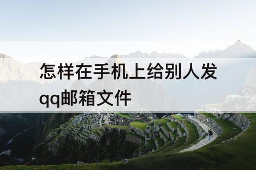 怎样在手机上给别人发qq邮箱文件