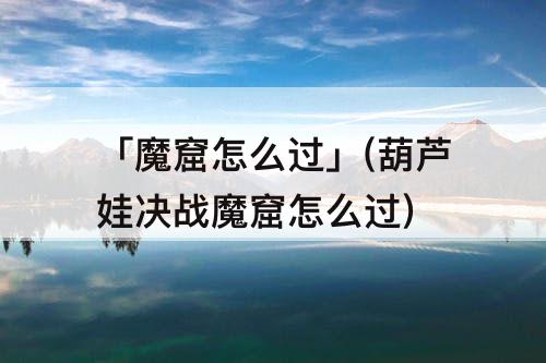 「魔窟怎么过」(葫芦娃决战魔窟怎么过)