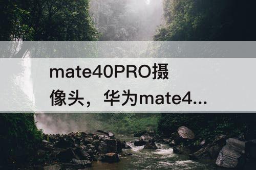 mate40PRO摄像头，华为mate40pro摄像头模糊 知乎
