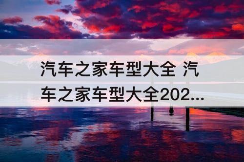 汽车之家车型大全 汽车之家车型大全2023款
