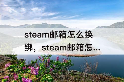steam邮箱怎么换绑，steam邮箱怎么换绑手机