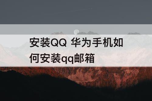 安装QQ 华为手机如何安装qq邮箱