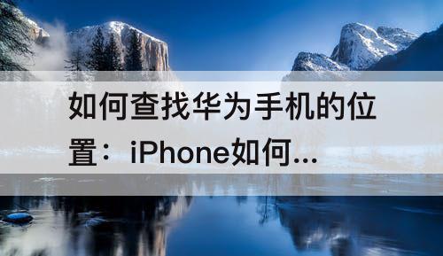 如何查找华为手机的位置：iPhone如何查找华为手机的位置