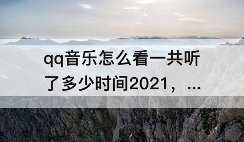 qq音乐怎么看一共听了多少时间2021，qq音乐怎么看一共听了多少时间2021年
