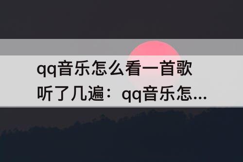 qq音乐怎么看一首歌听了几遍：qq音乐怎么看一首歌听了几遍排名