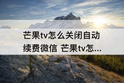 芒果tv怎么关闭自动续费微信 芒果tv怎么关闭自动续费微信支付