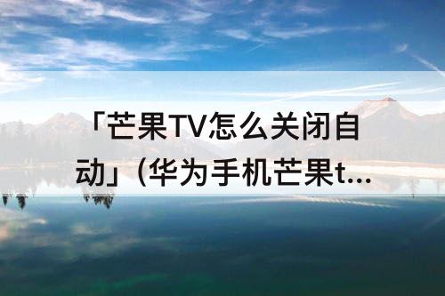 「芒果TV怎么关闭自动」(华为手机芒果tv怎么关闭自动续费微信支付)