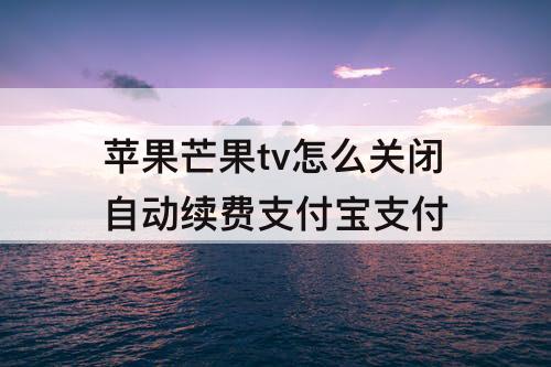 苹果芒果tv怎么关闭自动续费支付宝支付