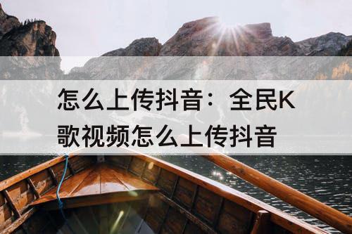 怎么上传抖音：全民K歌视频怎么上传抖音