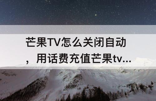 芒果TV怎么关闭自动，用话费充值芒果tv怎么关闭自动续费