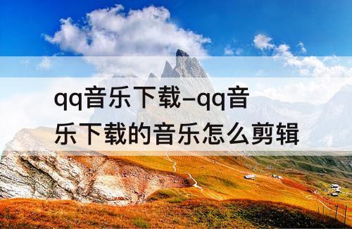 qq音乐下载-qq音乐下载的音乐怎么剪辑