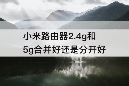 小米路由器2.4g和5g合并好还是分开好