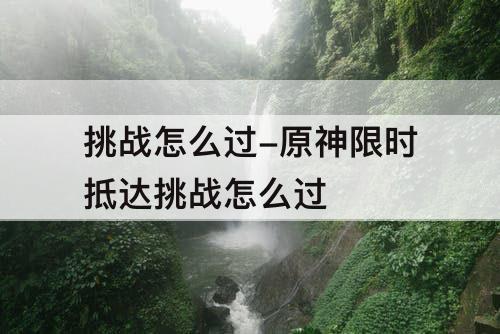 挑战怎么过-原神限时抵达挑战怎么过