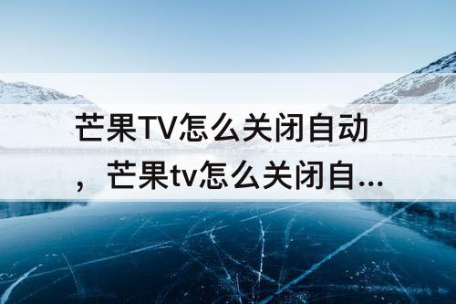 芒果TV怎么关闭自动，芒果tv怎么关闭自动续费微信安卓
