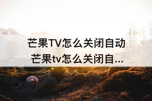 芒果TV怎么关闭自动 芒果tv怎么关闭自动续费苹果支付的关不了