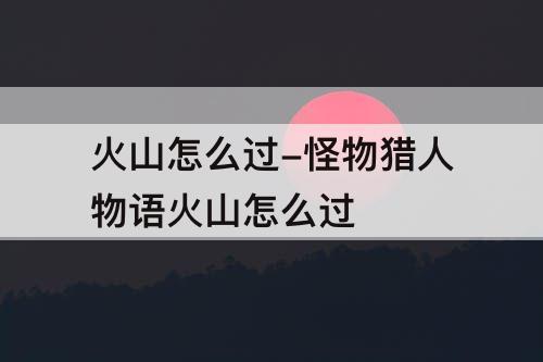 火山怎么过-怪物猎人物语火山怎么过