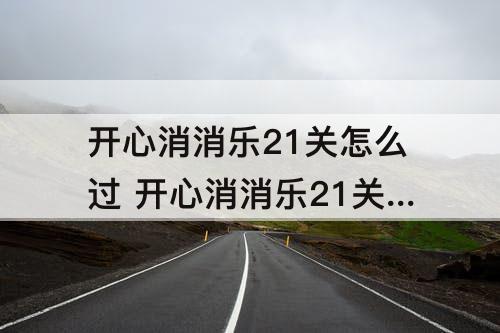 开心消消乐21关怎么过 开心消消乐21关怎么过四颗星