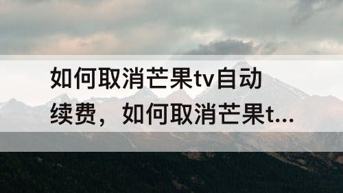 如何取消芒果tv自动续费，如何取消芒果tv自动续费微信