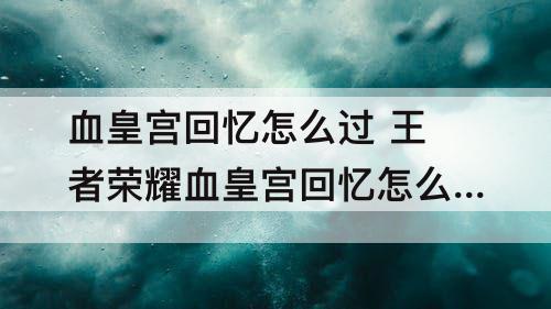 血皇宫回忆怎么过 王者荣耀血皇宫回忆怎么过