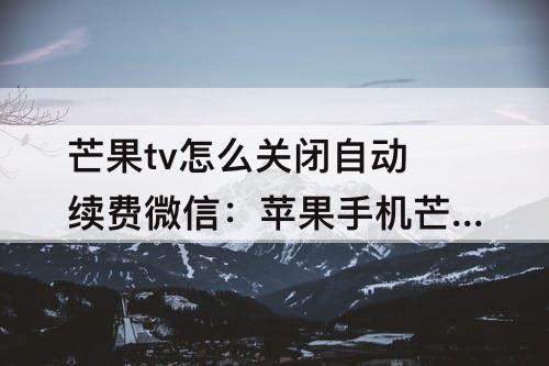 芒果tv怎么关闭自动续费微信：苹果手机芒果tv怎么关闭自动续费微信支付