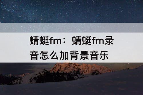 蜻蜓fm：蜻蜓fm录音怎么加背景音乐