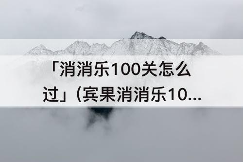 「消消乐100关怎么过」(宾果消消乐100关怎么过)