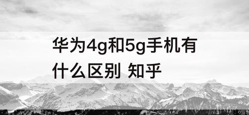 华为4g和5g手机有什么区别 知乎
