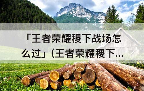 「王者荣耀稷下战场怎么过」(王者荣耀稷下战场怎么过三星)