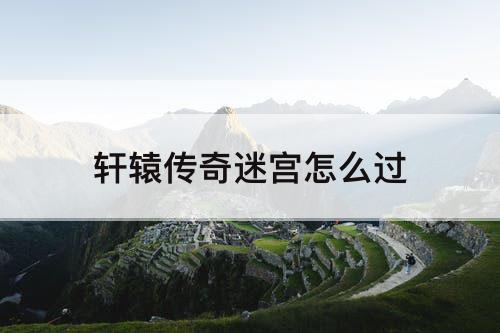 轩辕传奇迷宫怎么过