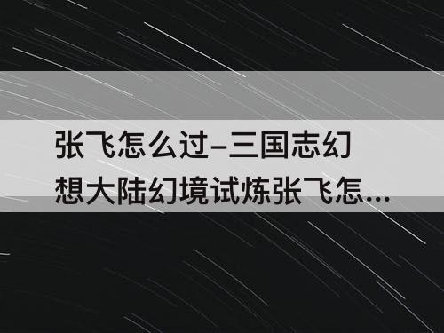 张飞怎么过-三国志幻想大陆幻境试炼张飞怎么过