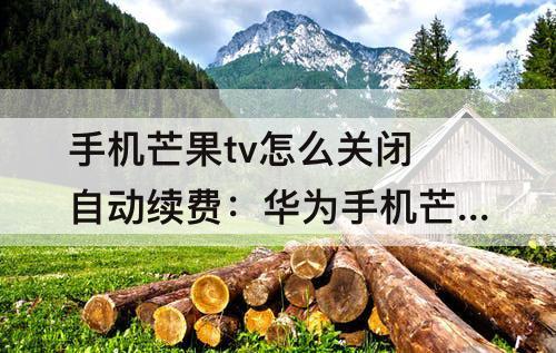 手机芒果tv怎么关闭自动续费：华为手机芒果tv怎么关闭自动续费微信