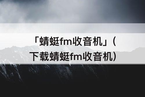 「蜻蜓fm收音机」(下载蜻蜓fm收音机)