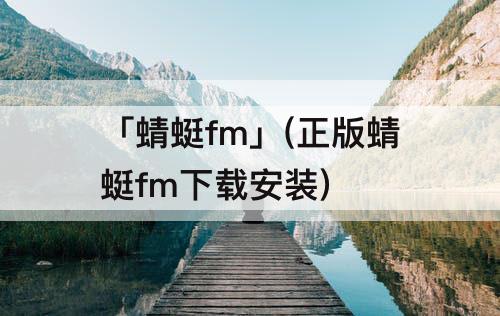 「蜻蜓fm」(正版蜻蜓fm下载安装)
