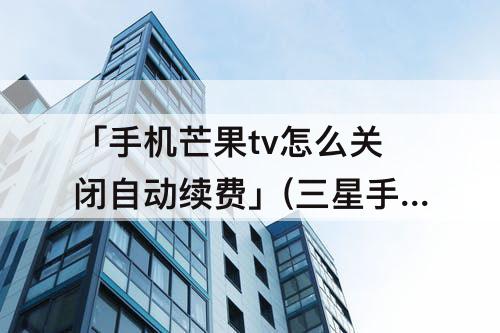 「手机芒果tv怎么关闭自动续费」(三星手机芒果tv怎么关闭自动续费)