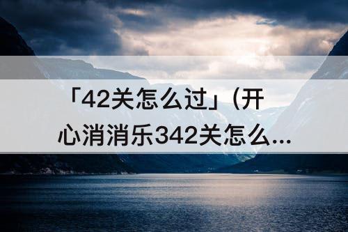 「42关怎么过」(开心消消乐342关怎么过)