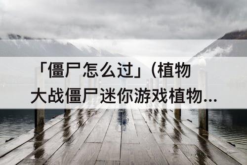 「僵尸怎么过」(植物大战僵尸迷你游戏植物僵尸怎么过关)