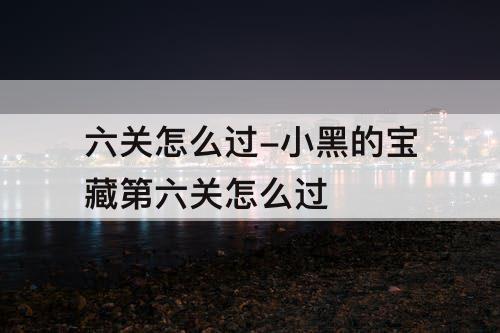 六关怎么过-小黑的宝藏第六关怎么过