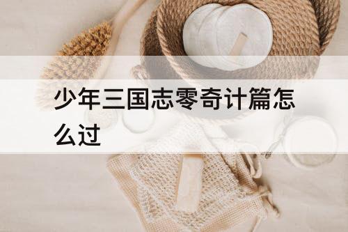 少年三国志零奇计篇怎么过