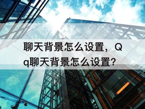 聊天背景怎么设置，Qq聊天背景怎么设置?