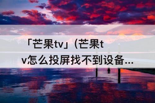 「芒果tv」(芒果tv怎么投屏找不到设备)