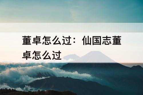 董卓怎么过：仙国志董卓怎么过