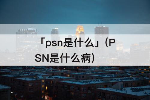 「psn是什么」(PSN是什么病)