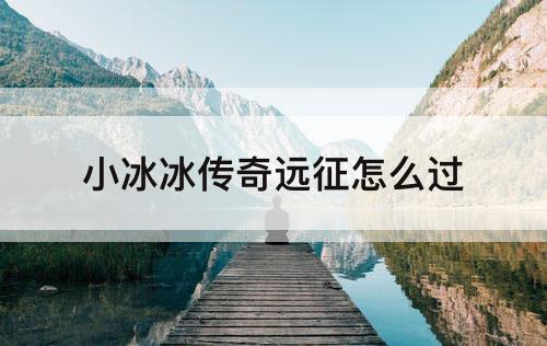 小冰冰传奇远征怎么过
