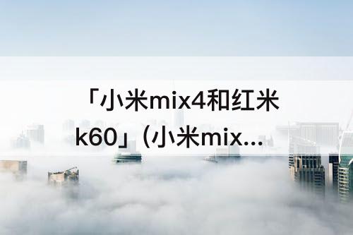 「小米mix4和红米k60」(小米mix4和红米k60哪个好)