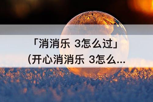 「消消乐 3怎么过」(开心消消乐 3怎么过)