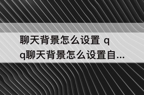 聊天背景怎么设置 qq聊天背景怎么设置自己的图片