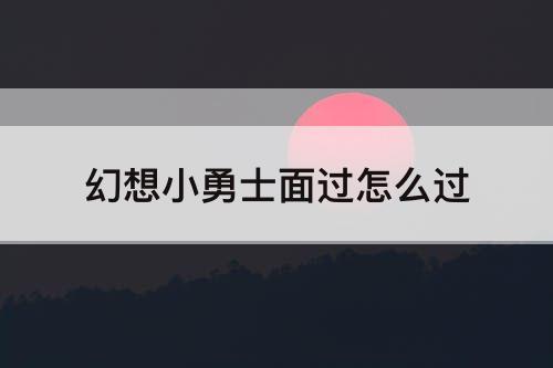 幻想小勇士面过怎么过