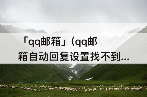 「qq邮箱」(qq邮箱自动回复设置找不到)