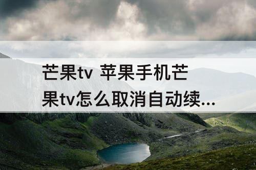 芒果tv 苹果手机芒果tv怎么取消自动续费