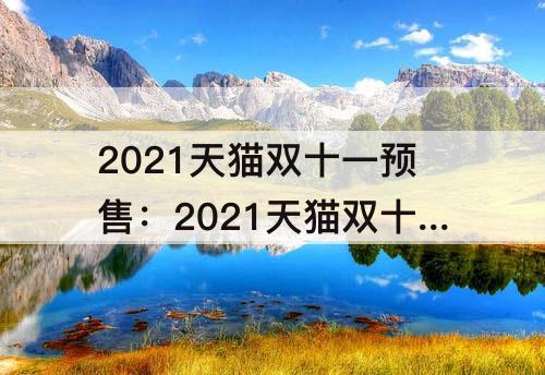 2021天猫双十一预售：2021天猫双十一预售定金
